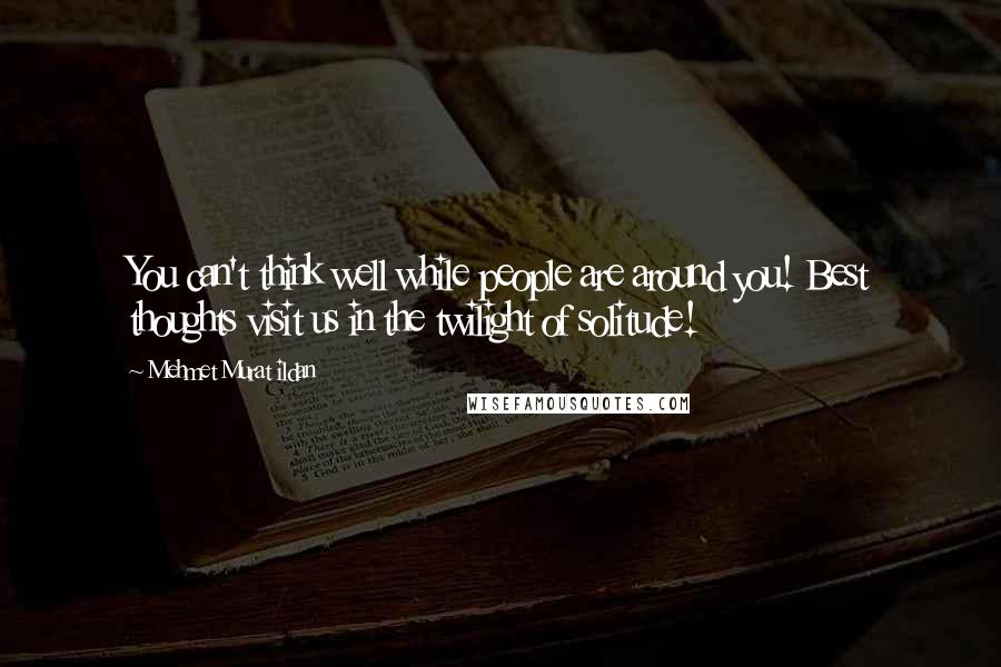 Mehmet Murat Ildan Quotes: You can't think well while people are around you! Best thoughts visit us in the twilight of solitude!