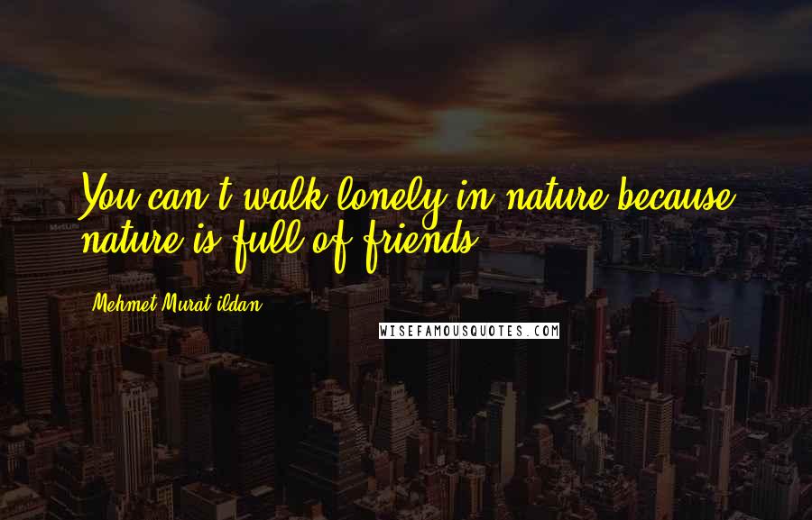 Mehmet Murat Ildan Quotes: You can't walk lonely in nature because nature is full of friends!