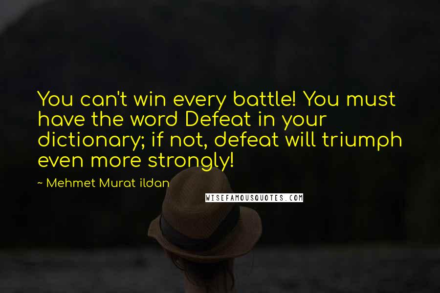 Mehmet Murat Ildan Quotes: You can't win every battle! You must have the word Defeat in your dictionary; if not, defeat will triumph even more strongly!