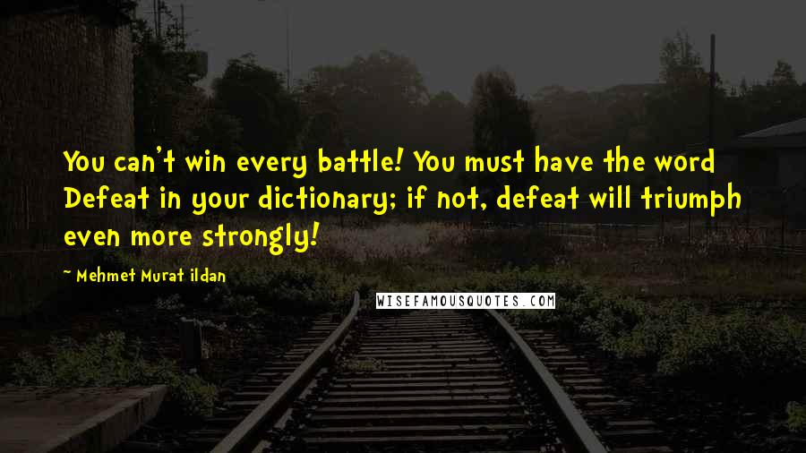 Mehmet Murat Ildan Quotes: You can't win every battle! You must have the word Defeat in your dictionary; if not, defeat will triumph even more strongly!