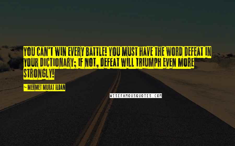 Mehmet Murat Ildan Quotes: You can't win every battle! You must have the word Defeat in your dictionary; if not, defeat will triumph even more strongly!