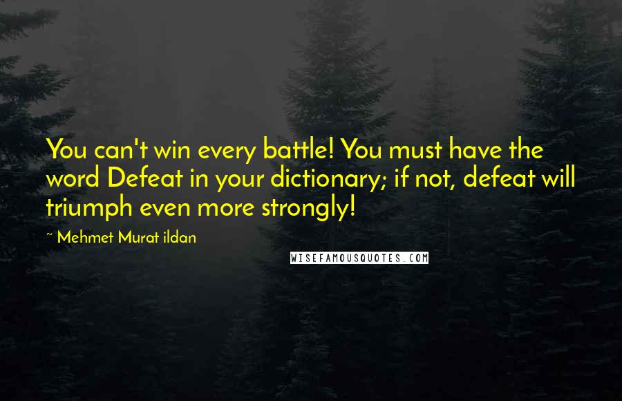 Mehmet Murat Ildan Quotes: You can't win every battle! You must have the word Defeat in your dictionary; if not, defeat will triumph even more strongly!