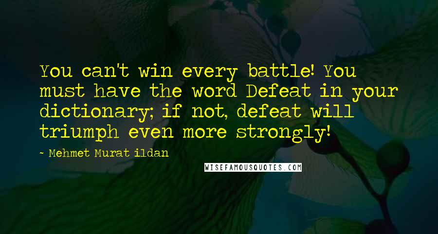 Mehmet Murat Ildan Quotes: You can't win every battle! You must have the word Defeat in your dictionary; if not, defeat will triumph even more strongly!