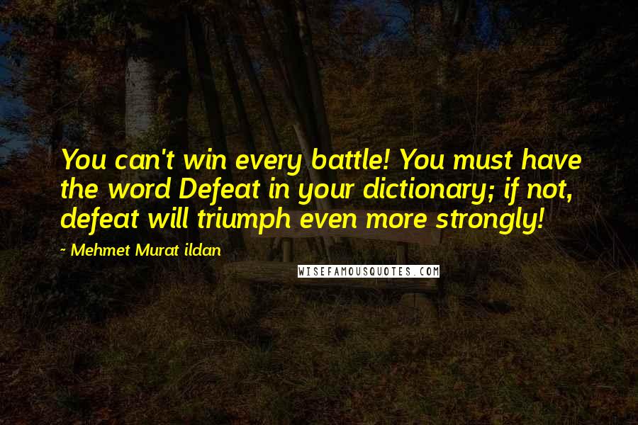 Mehmet Murat Ildan Quotes: You can't win every battle! You must have the word Defeat in your dictionary; if not, defeat will triumph even more strongly!