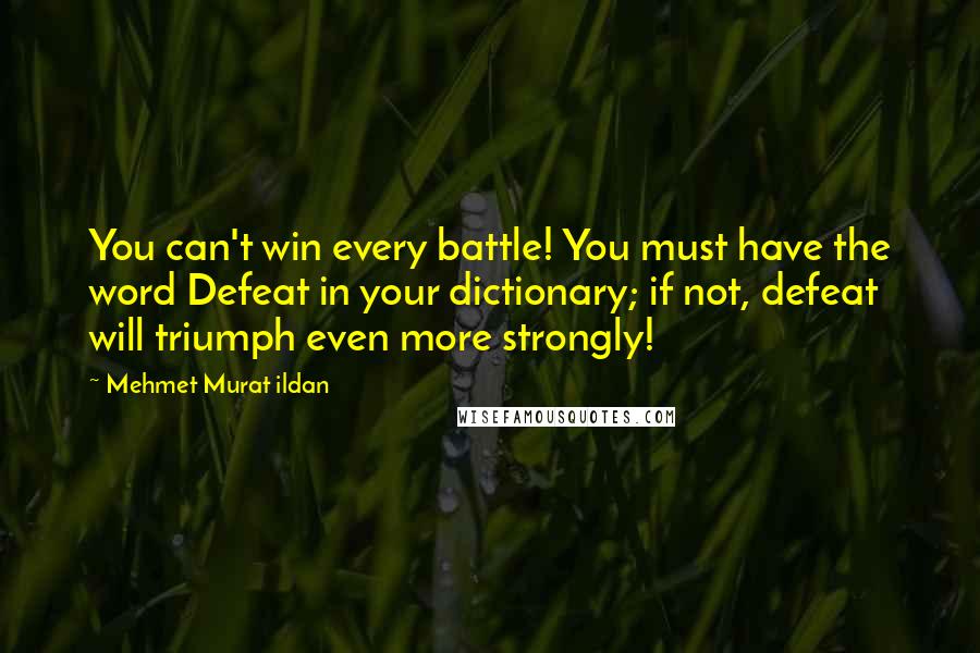 Mehmet Murat Ildan Quotes: You can't win every battle! You must have the word Defeat in your dictionary; if not, defeat will triumph even more strongly!