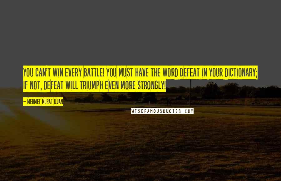 Mehmet Murat Ildan Quotes: You can't win every battle! You must have the word Defeat in your dictionary; if not, defeat will triumph even more strongly!