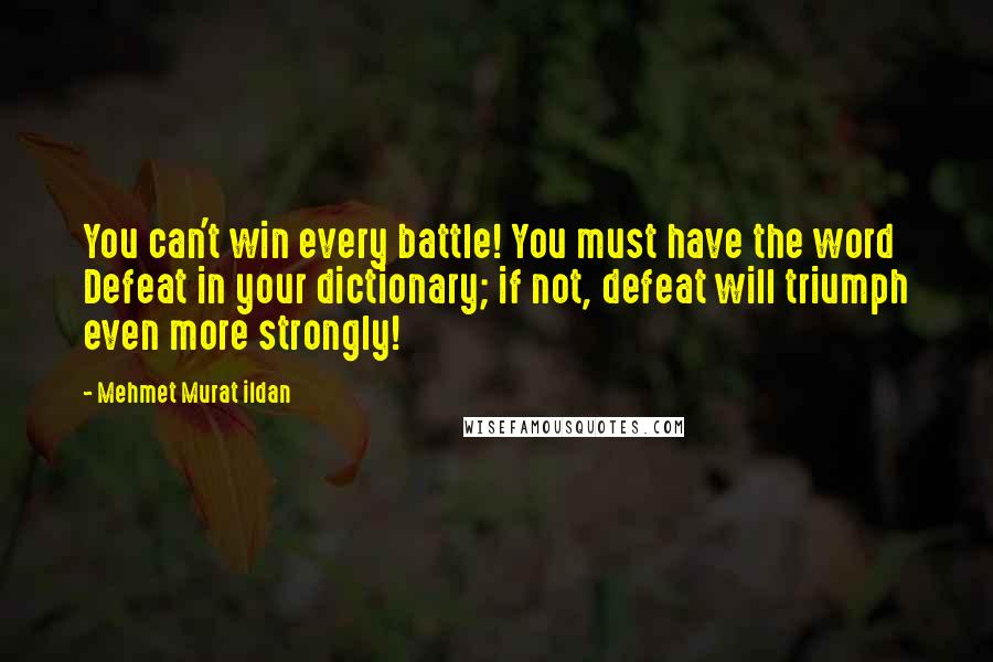 Mehmet Murat Ildan Quotes: You can't win every battle! You must have the word Defeat in your dictionary; if not, defeat will triumph even more strongly!