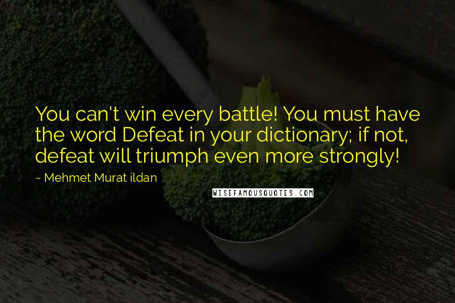 Mehmet Murat Ildan Quotes: You can't win every battle! You must have the word Defeat in your dictionary; if not, defeat will triumph even more strongly!