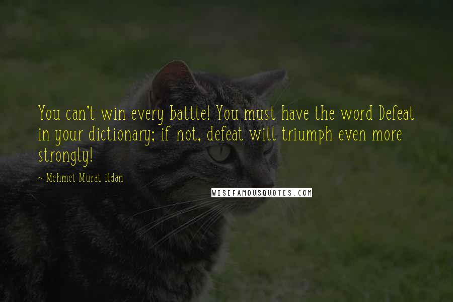 Mehmet Murat Ildan Quotes: You can't win every battle! You must have the word Defeat in your dictionary; if not, defeat will triumph even more strongly!