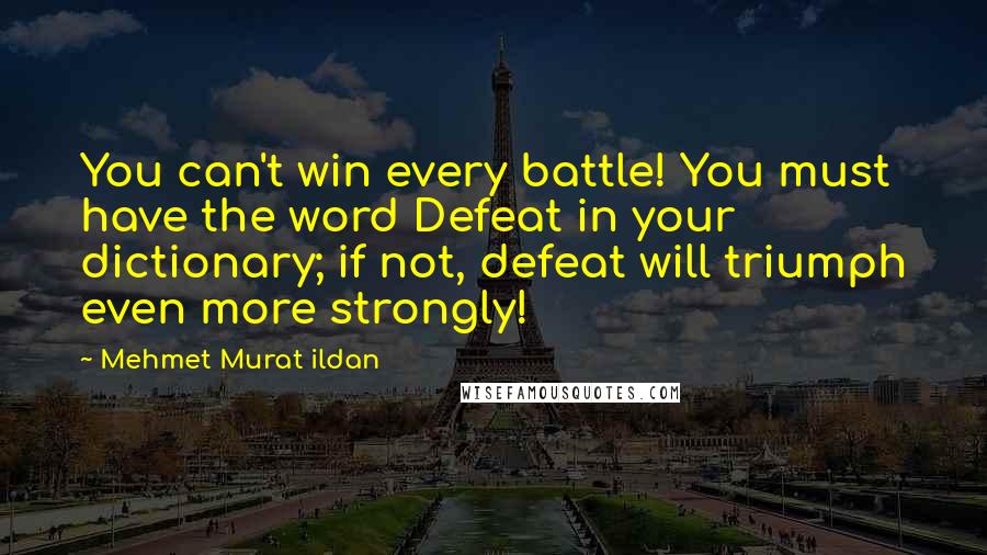 Mehmet Murat Ildan Quotes: You can't win every battle! You must have the word Defeat in your dictionary; if not, defeat will triumph even more strongly!