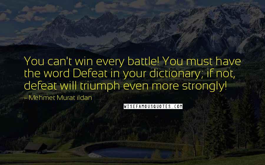 Mehmet Murat Ildan Quotes: You can't win every battle! You must have the word Defeat in your dictionary; if not, defeat will triumph even more strongly!