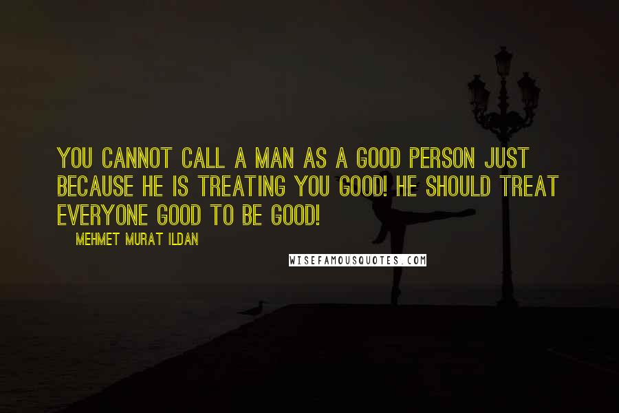 Mehmet Murat Ildan Quotes: You cannot call a man as a good person just because he is treating you good! He should treat everyone good to be good!