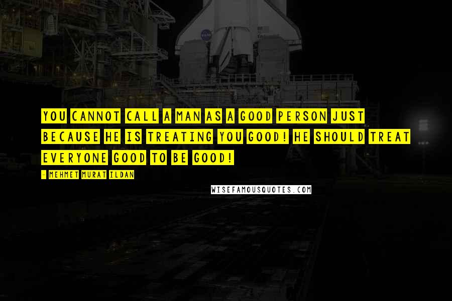 Mehmet Murat Ildan Quotes: You cannot call a man as a good person just because he is treating you good! He should treat everyone good to be good!