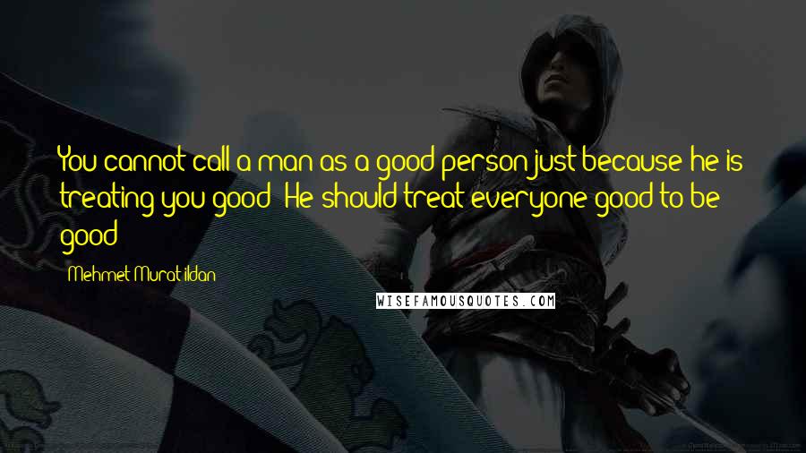 Mehmet Murat Ildan Quotes: You cannot call a man as a good person just because he is treating you good! He should treat everyone good to be good!