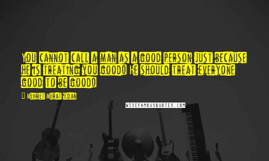 Mehmet Murat Ildan Quotes: You cannot call a man as a good person just because he is treating you good! He should treat everyone good to be good!