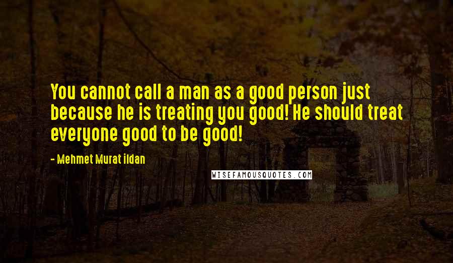 Mehmet Murat Ildan Quotes: You cannot call a man as a good person just because he is treating you good! He should treat everyone good to be good!