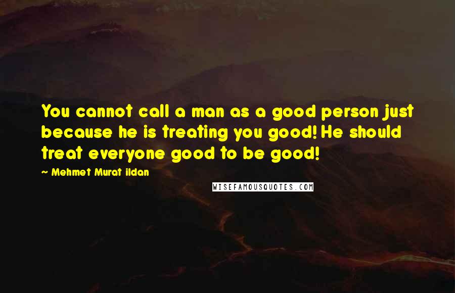 Mehmet Murat Ildan Quotes: You cannot call a man as a good person just because he is treating you good! He should treat everyone good to be good!