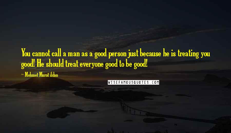 Mehmet Murat Ildan Quotes: You cannot call a man as a good person just because he is treating you good! He should treat everyone good to be good!