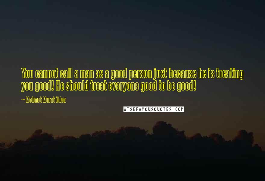 Mehmet Murat Ildan Quotes: You cannot call a man as a good person just because he is treating you good! He should treat everyone good to be good!