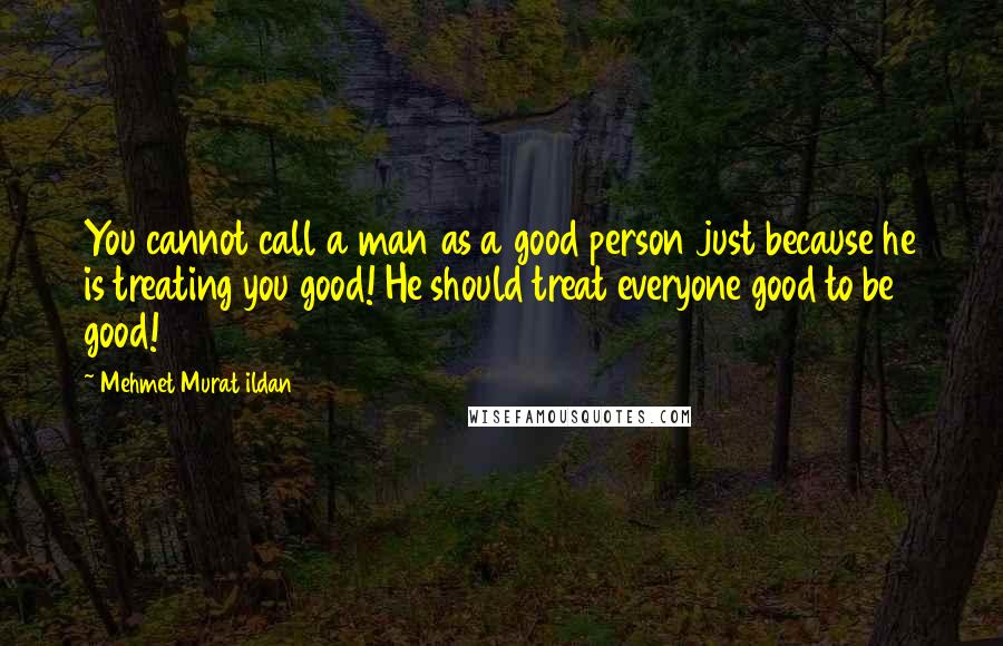 Mehmet Murat Ildan Quotes: You cannot call a man as a good person just because he is treating you good! He should treat everyone good to be good!