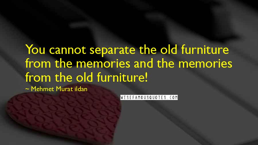 Mehmet Murat Ildan Quotes: You cannot separate the old furniture from the memories and the memories from the old furniture!