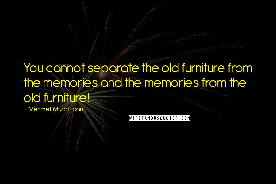 Mehmet Murat Ildan Quotes: You cannot separate the old furniture from the memories and the memories from the old furniture!