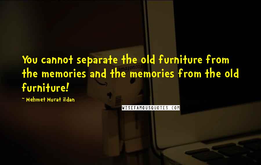 Mehmet Murat Ildan Quotes: You cannot separate the old furniture from the memories and the memories from the old furniture!