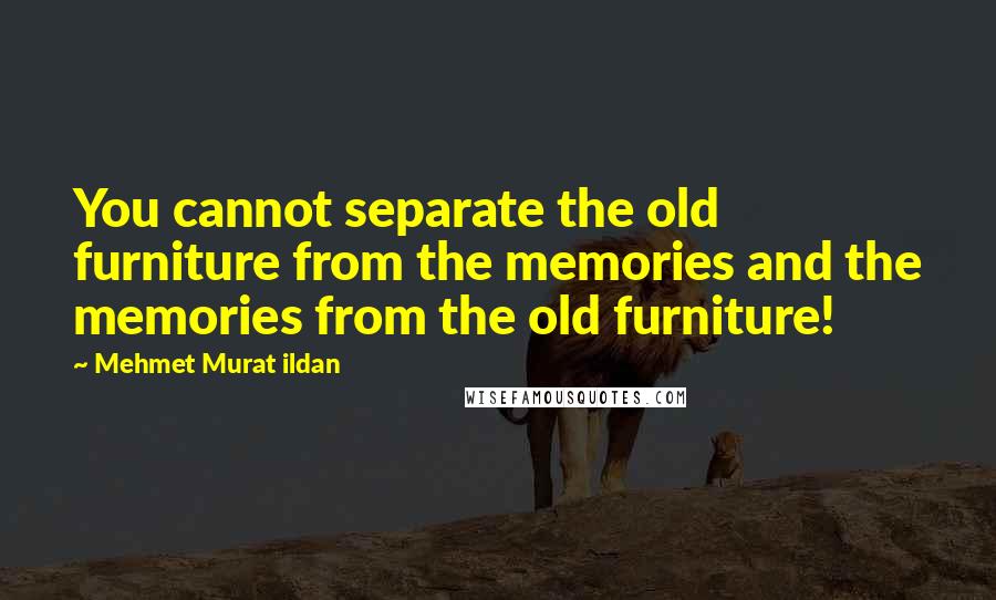 Mehmet Murat Ildan Quotes: You cannot separate the old furniture from the memories and the memories from the old furniture!