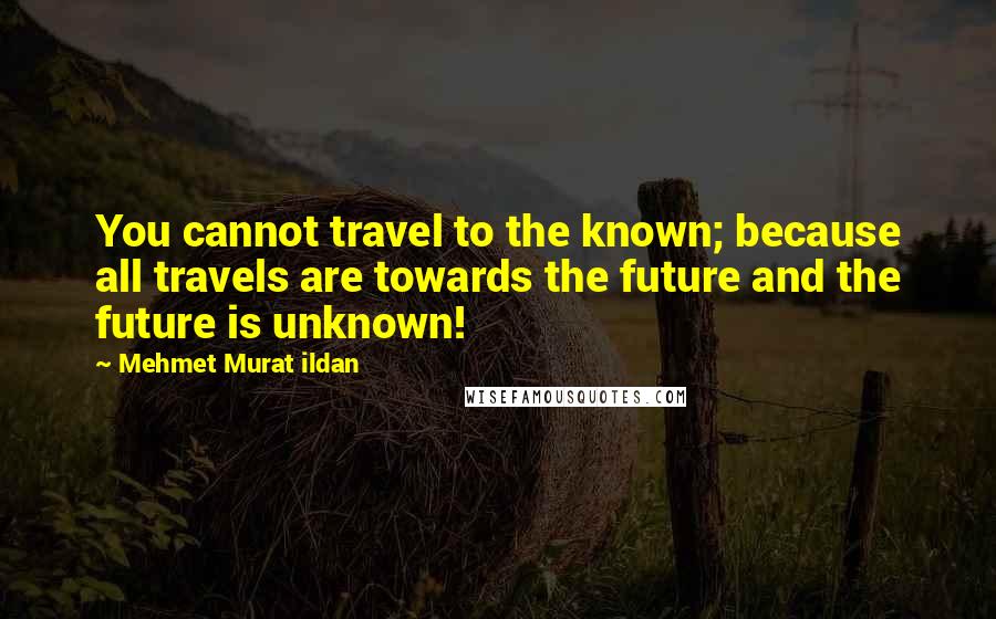 Mehmet Murat Ildan Quotes: You cannot travel to the known; because all travels are towards the future and the future is unknown!
