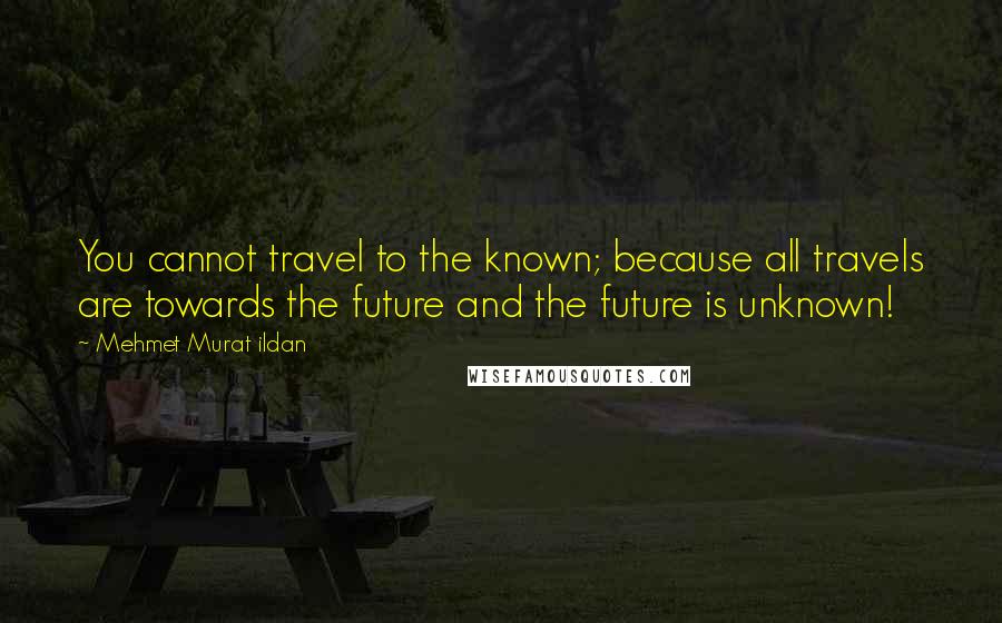 Mehmet Murat Ildan Quotes: You cannot travel to the known; because all travels are towards the future and the future is unknown!