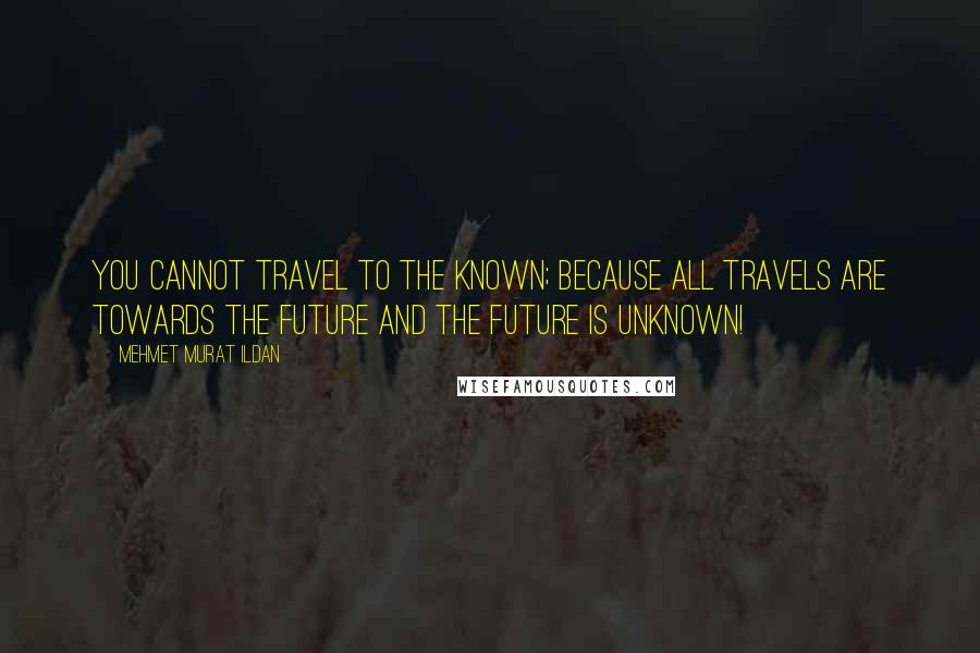 Mehmet Murat Ildan Quotes: You cannot travel to the known; because all travels are towards the future and the future is unknown!