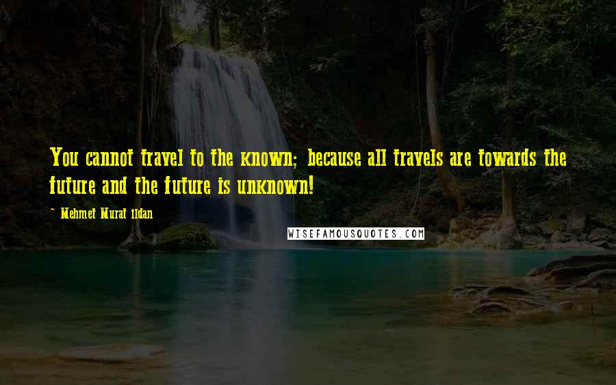 Mehmet Murat Ildan Quotes: You cannot travel to the known; because all travels are towards the future and the future is unknown!