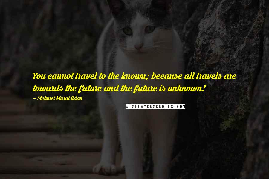 Mehmet Murat Ildan Quotes: You cannot travel to the known; because all travels are towards the future and the future is unknown!