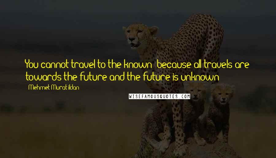 Mehmet Murat Ildan Quotes: You cannot travel to the known; because all travels are towards the future and the future is unknown!