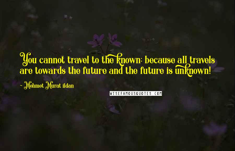 Mehmet Murat Ildan Quotes: You cannot travel to the known; because all travels are towards the future and the future is unknown!