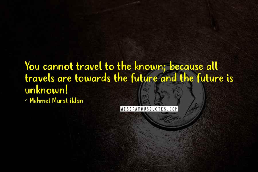 Mehmet Murat Ildan Quotes: You cannot travel to the known; because all travels are towards the future and the future is unknown!