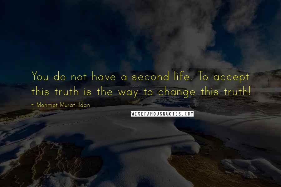 Mehmet Murat Ildan Quotes: You do not have a second life. To accept this truth is the way to change this truth!