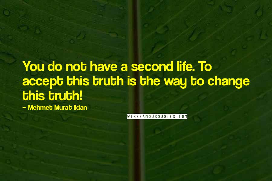 Mehmet Murat Ildan Quotes: You do not have a second life. To accept this truth is the way to change this truth!