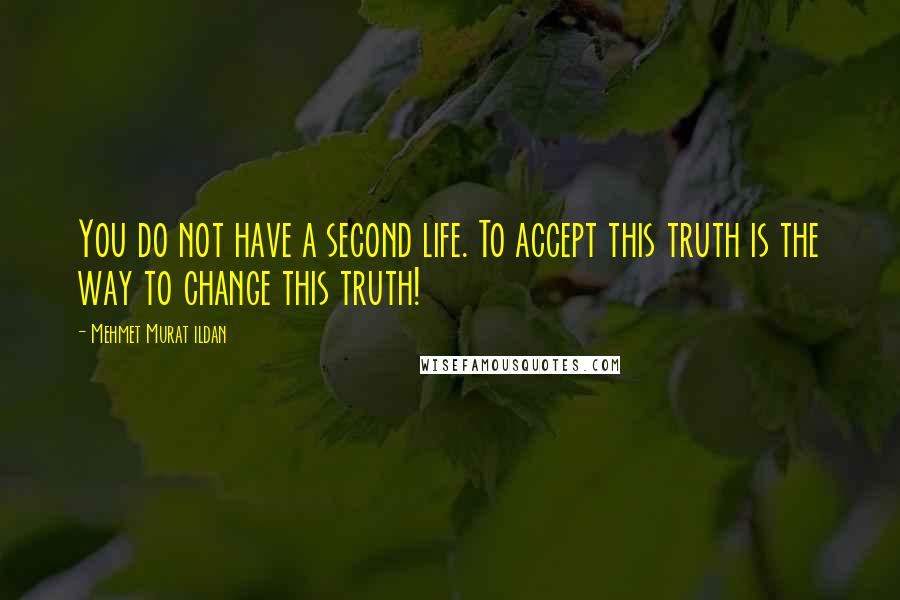 Mehmet Murat Ildan Quotes: You do not have a second life. To accept this truth is the way to change this truth!