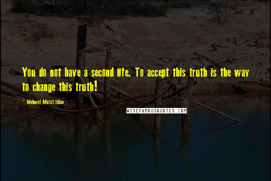 Mehmet Murat Ildan Quotes: You do not have a second life. To accept this truth is the way to change this truth!