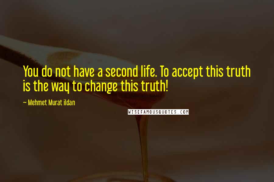 Mehmet Murat Ildan Quotes: You do not have a second life. To accept this truth is the way to change this truth!