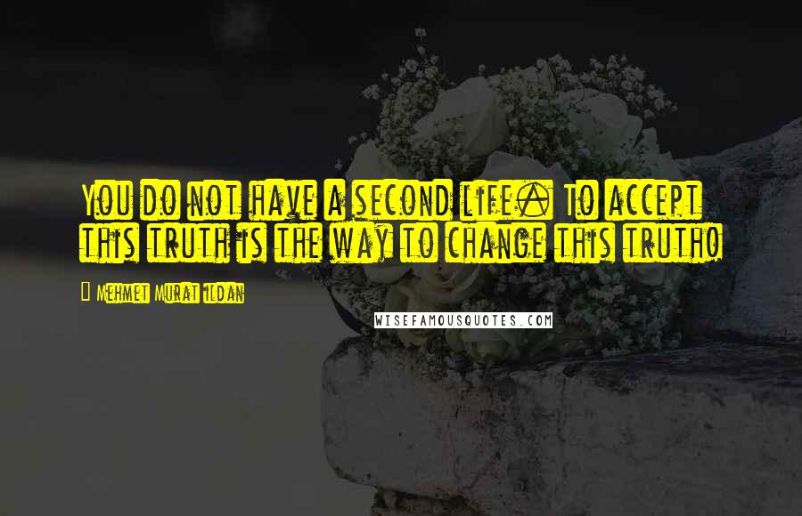 Mehmet Murat Ildan Quotes: You do not have a second life. To accept this truth is the way to change this truth!