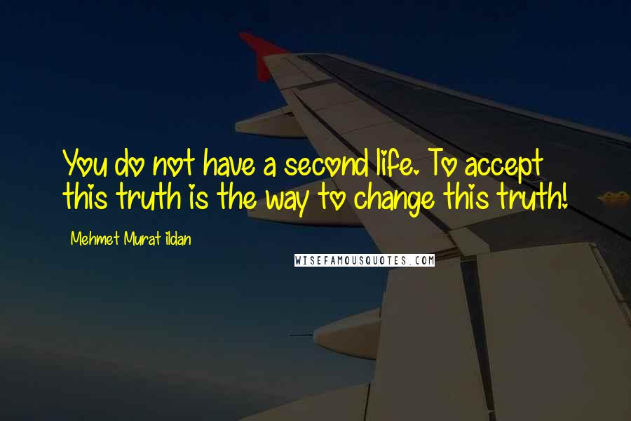 Mehmet Murat Ildan Quotes: You do not have a second life. To accept this truth is the way to change this truth!