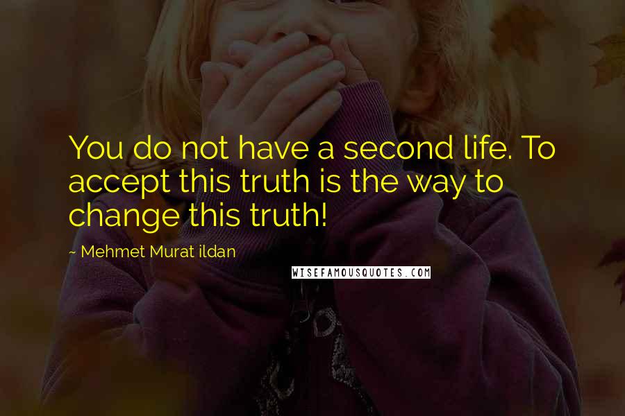 Mehmet Murat Ildan Quotes: You do not have a second life. To accept this truth is the way to change this truth!