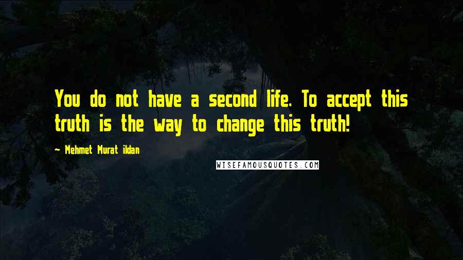 Mehmet Murat Ildan Quotes: You do not have a second life. To accept this truth is the way to change this truth!