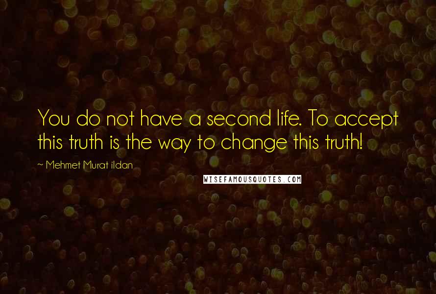 Mehmet Murat Ildan Quotes: You do not have a second life. To accept this truth is the way to change this truth!