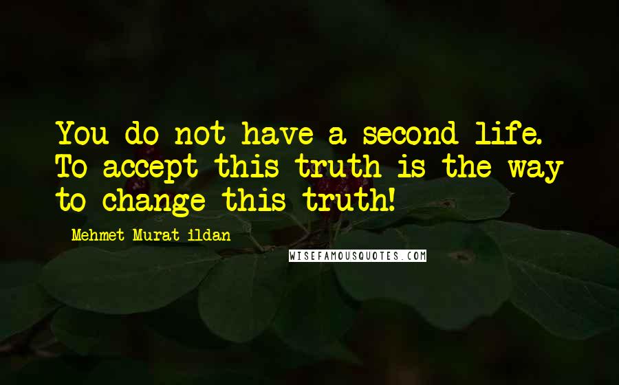 Mehmet Murat Ildan Quotes: You do not have a second life. To accept this truth is the way to change this truth!