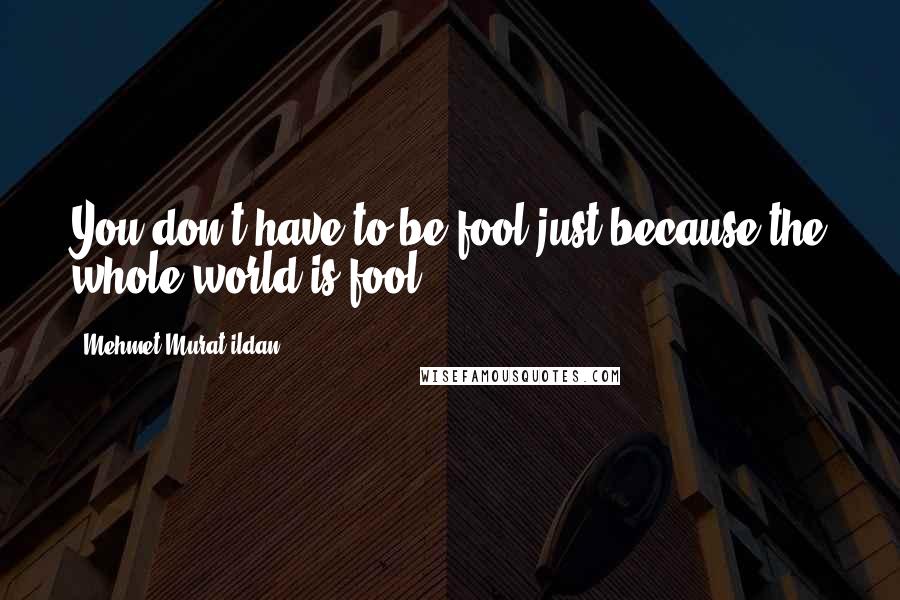 Mehmet Murat Ildan Quotes: You don't have to be fool just because the whole world is fool!
