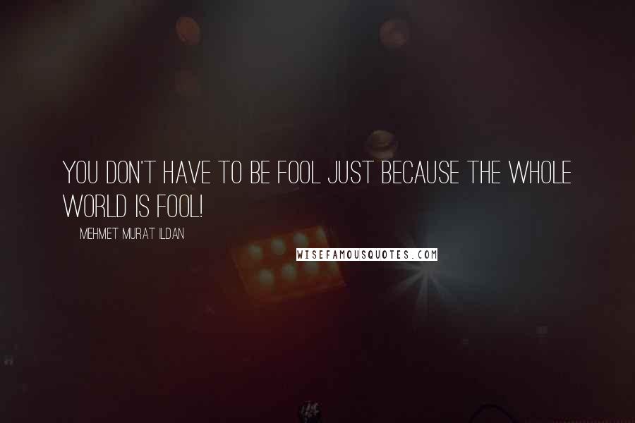 Mehmet Murat Ildan Quotes: You don't have to be fool just because the whole world is fool!