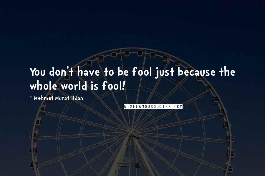 Mehmet Murat Ildan Quotes: You don't have to be fool just because the whole world is fool!